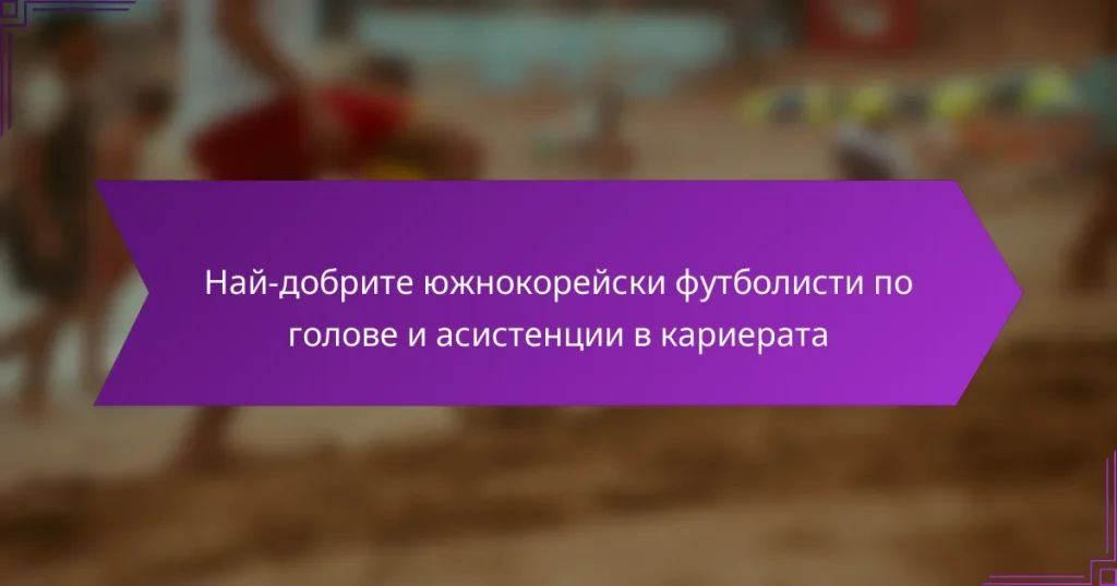 Най-добрите южнокорейски футболисти по голове и асистенции в кариерата