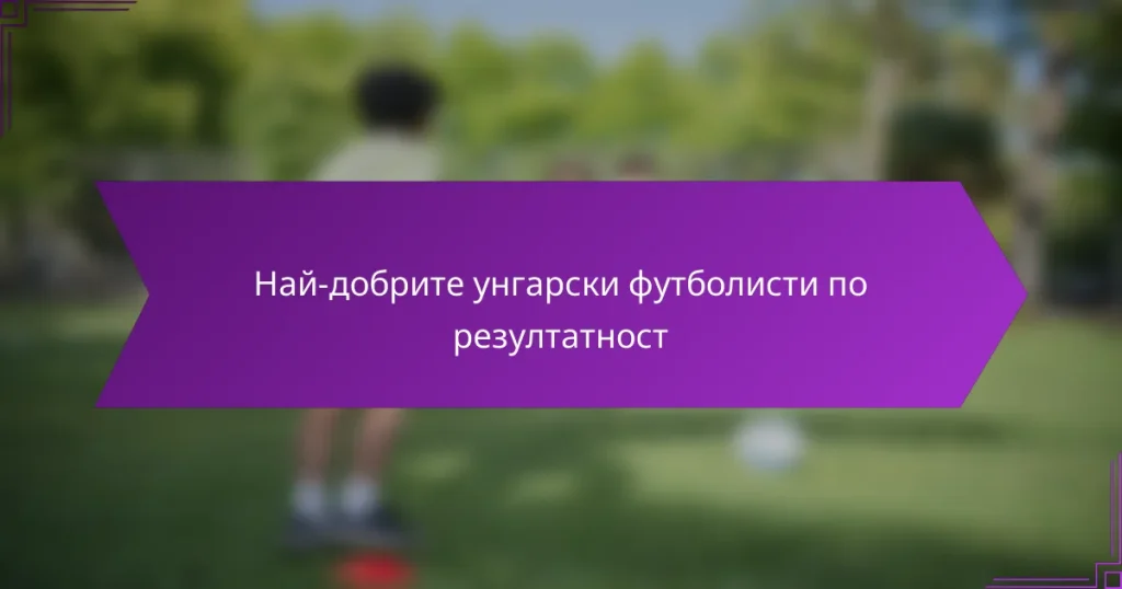 Най-добрите унгарски футболисти по резултатност