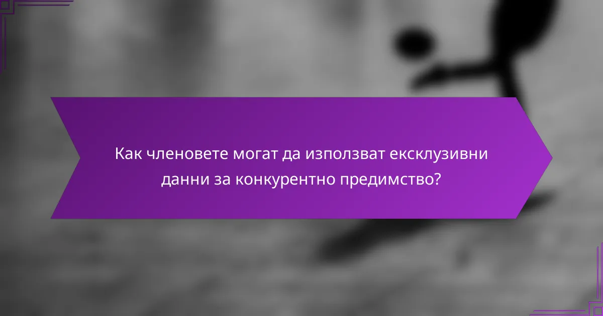 Как членовете могат да използват ексклузивни данни за конкурентно предимство?