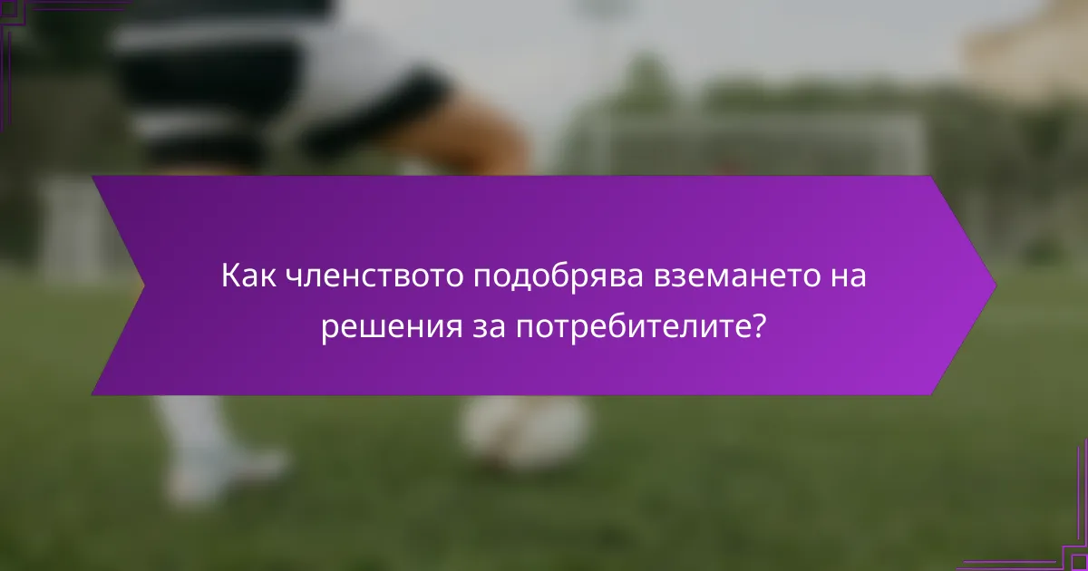 Как членството подобрява вземането на решения за потребителите?