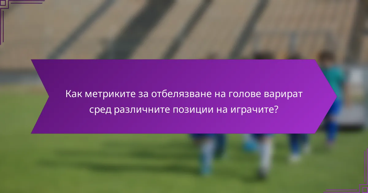 Как метриките за отбелязване на голове варират сред различните позиции на играчите?