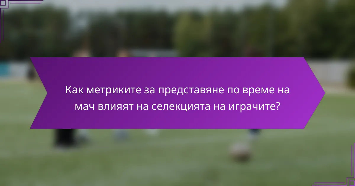 Как метриките за представяне по време на мач влияят на селекцията на играчите?