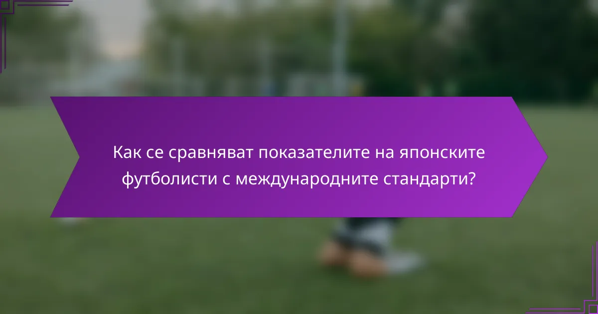 Как се сравняват показателите на японските футболисти с международните стандарти?