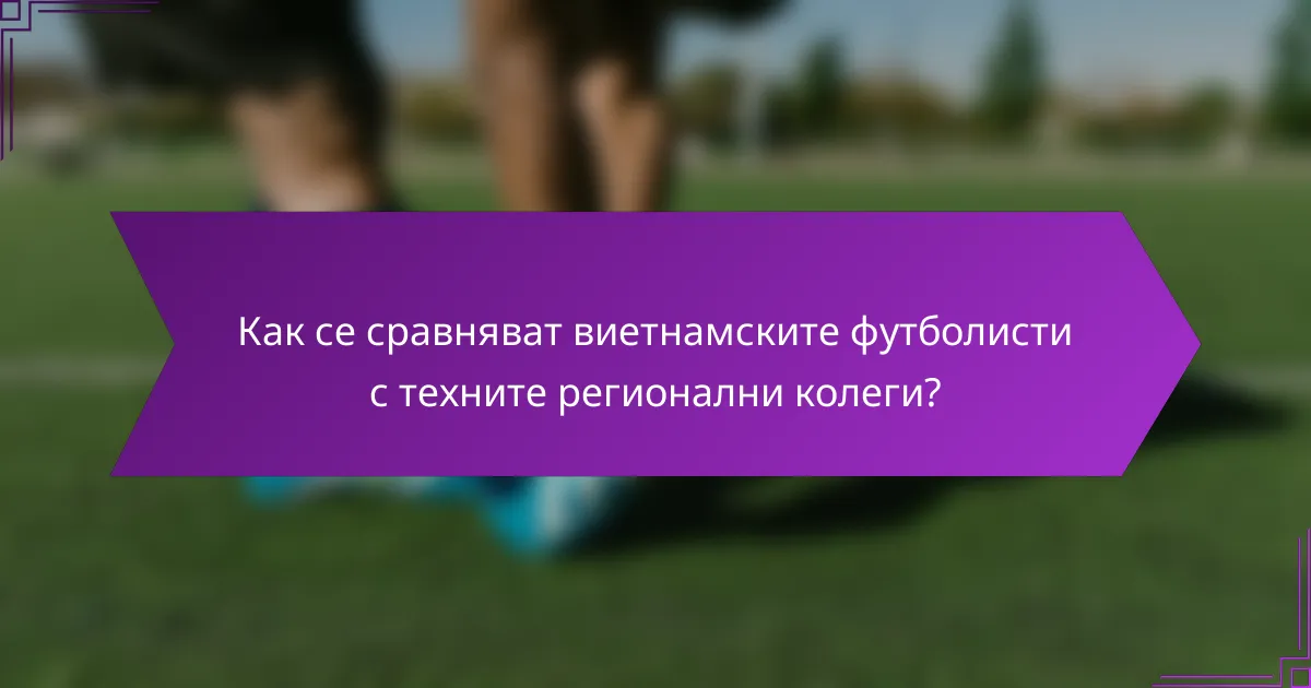 Как се сравняват виетнамските футболисти с техните регионални колеги?