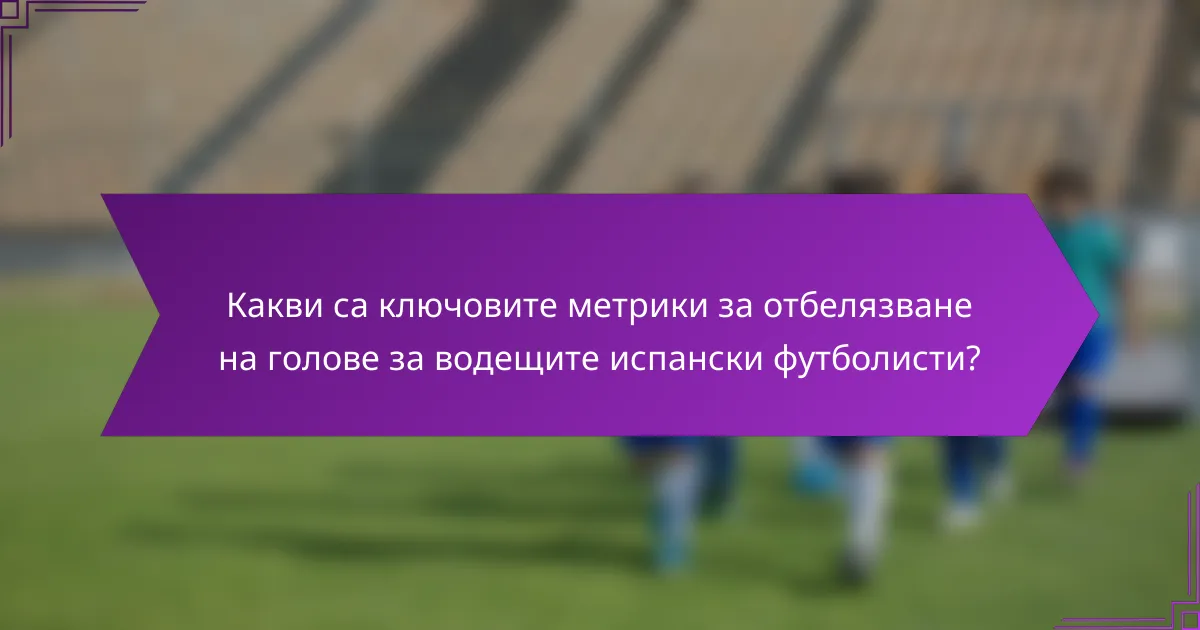 Какви са ключовите метрики за отбелязване на голове за водещите испански футболисти?