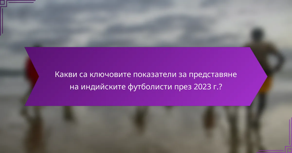 Какви са ключовите показатели за представяне на индийските футболисти през 2023 г.?
