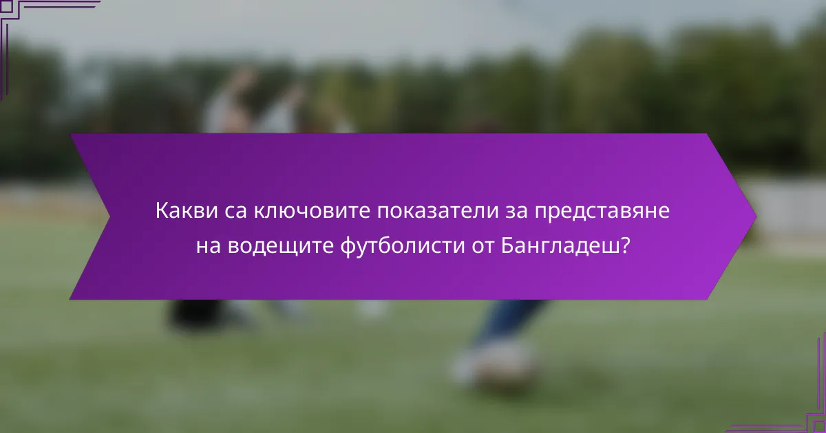 Какви са ключовите показатели за представяне на водещите футболисти от Бангладеш?