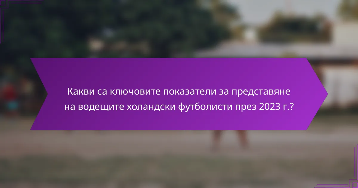 Какви са ключовите показатели за представяне на водещите холандски футболисти през 2023 г.?