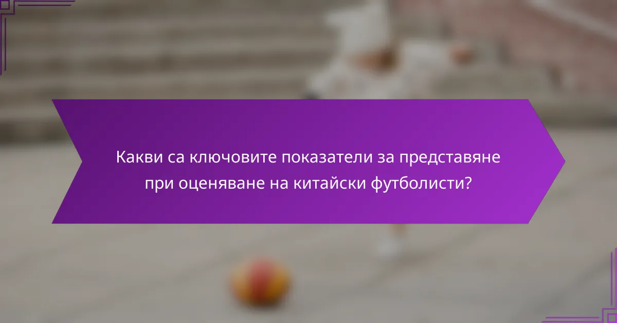 Какви са ключовите показатели за представяне при оценяване на китайски футболисти?