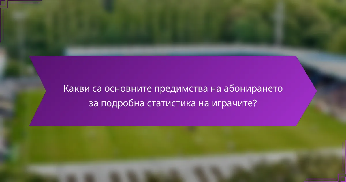 Какви са основните предимства на абонирането за подробна статистика на играчите?