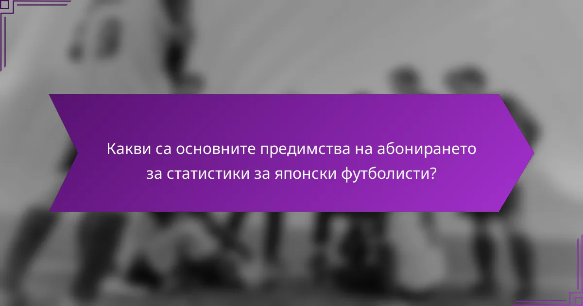 Какви са основните предимства на абонирането за статистики за японски футболисти?
