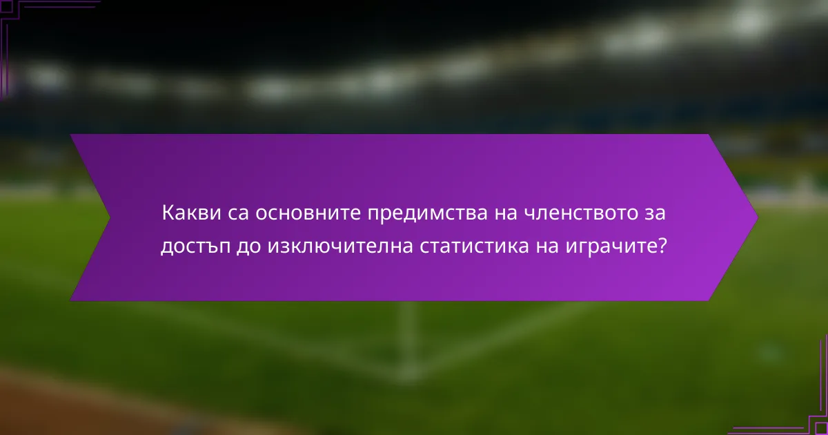 Какви са основните предимства на членството за достъп до изключителна статистика на играчите?