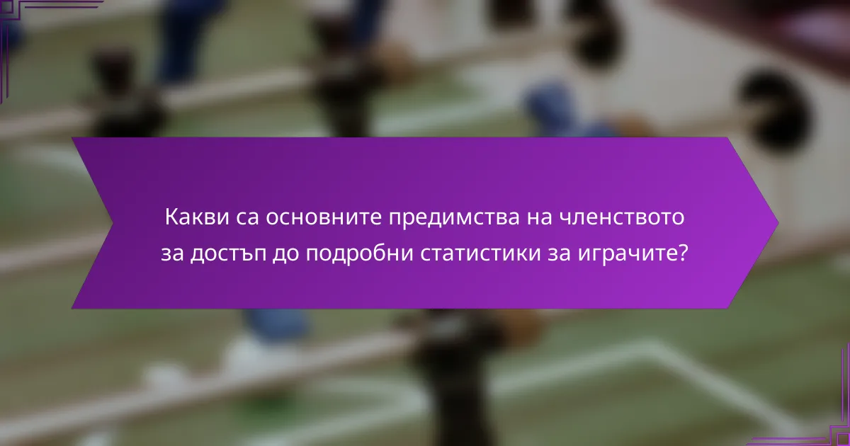 Какви са основните предимства на членството за достъп до подробни статистики за играчите?