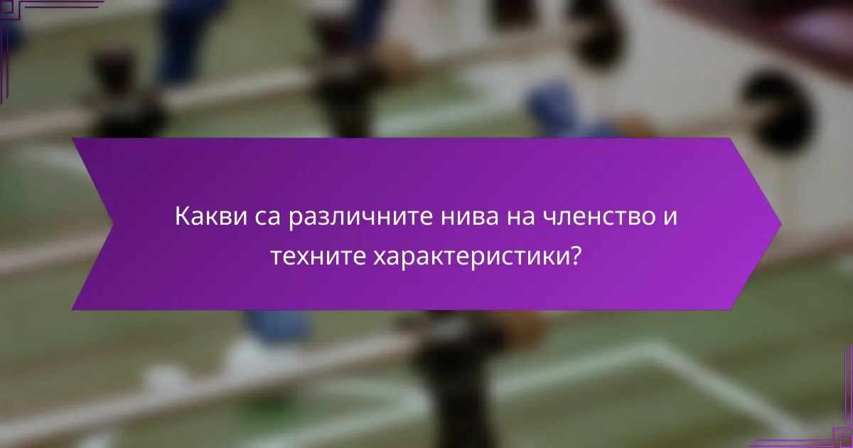Какви са различните нива на членство и техните характеристики?
