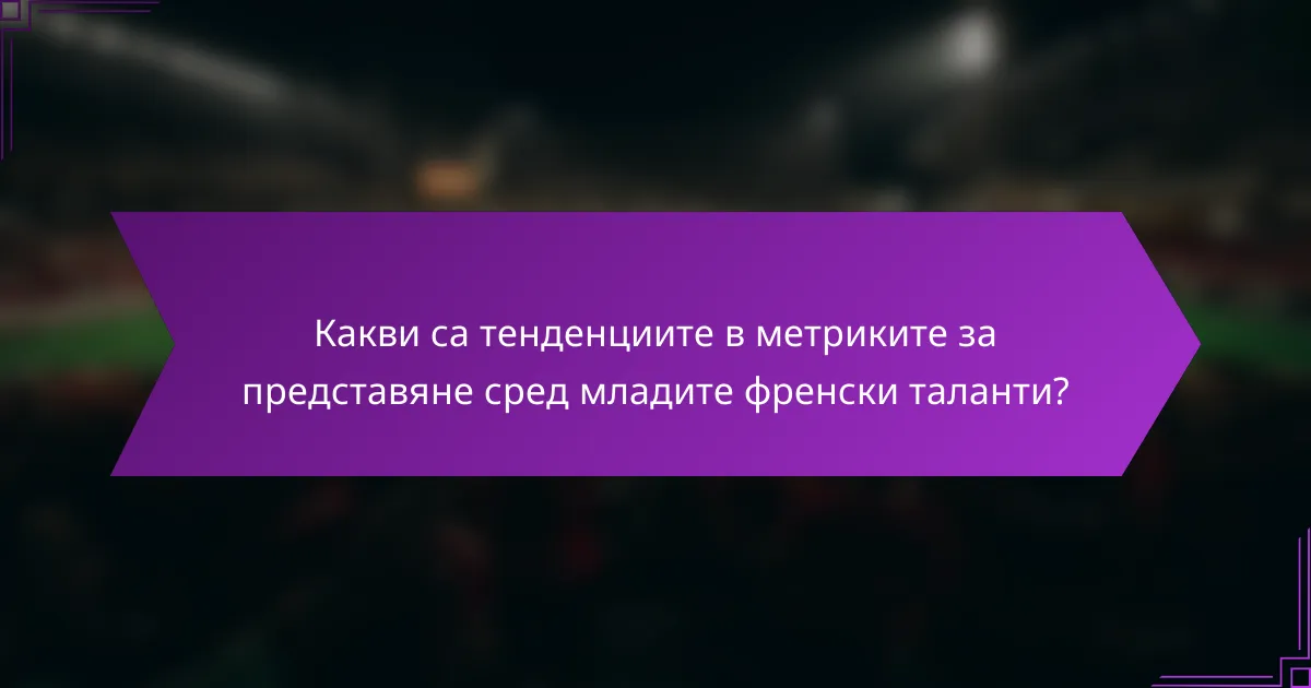 Какви са тенденциите в метриките за представяне сред младите френски таланти?