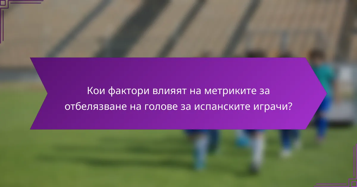 Кои фактори влияят на метриките за отбелязване на голове за испанските играчи?