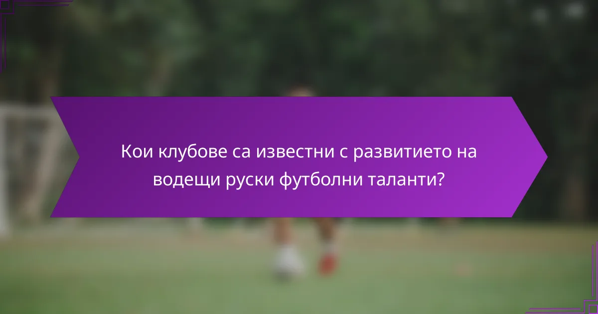 Кои клубове са известни с развитието на водещи руски футболни таланти?