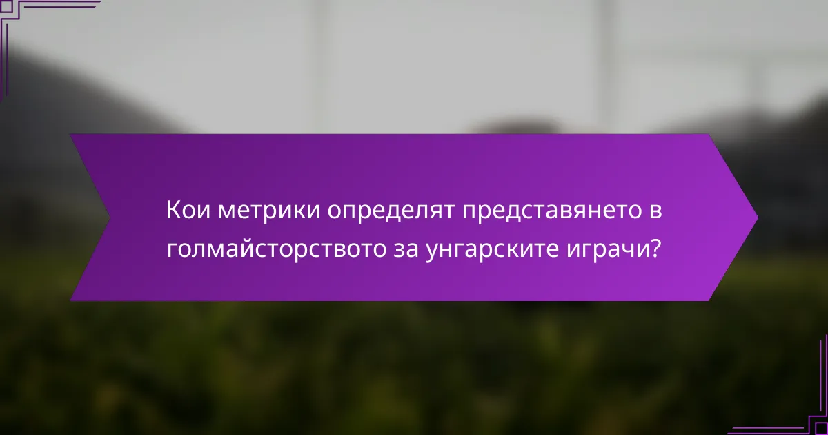 Кои метрики определят представянето в голмайсторството за унгарските играчи?