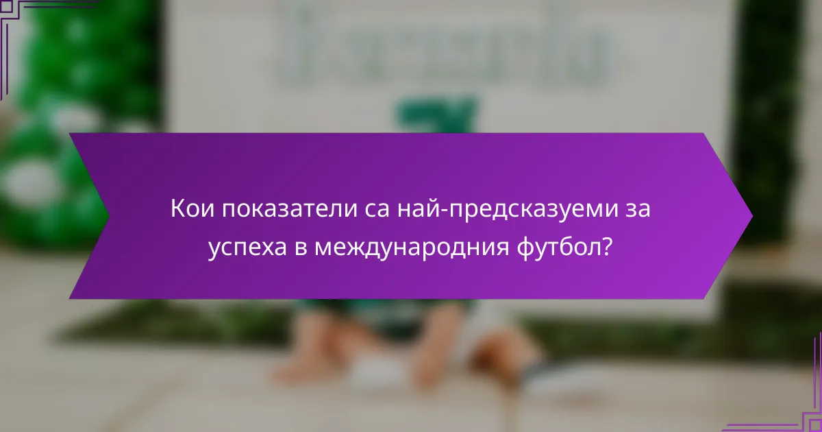 Кои показатели са най-предсказуеми за успеха в международния футбол?