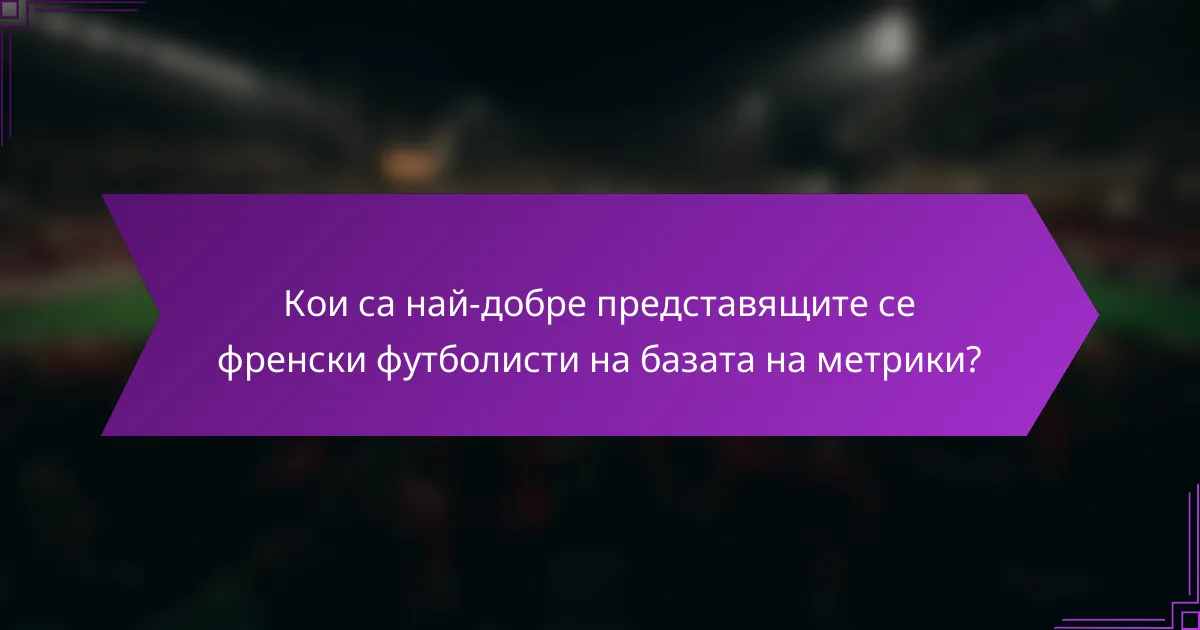 Кои са най-добре представящите се френски футболисти на базата на метрики?