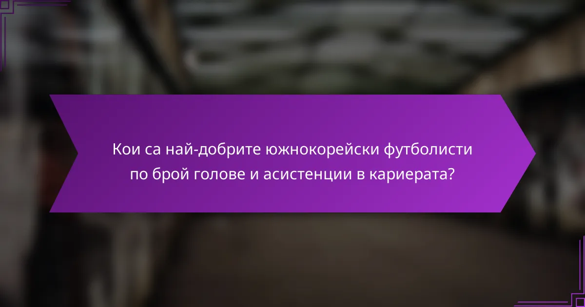 Кои са най-добрите южнокорейски футболисти по брой голове и асистенции в кариерата?