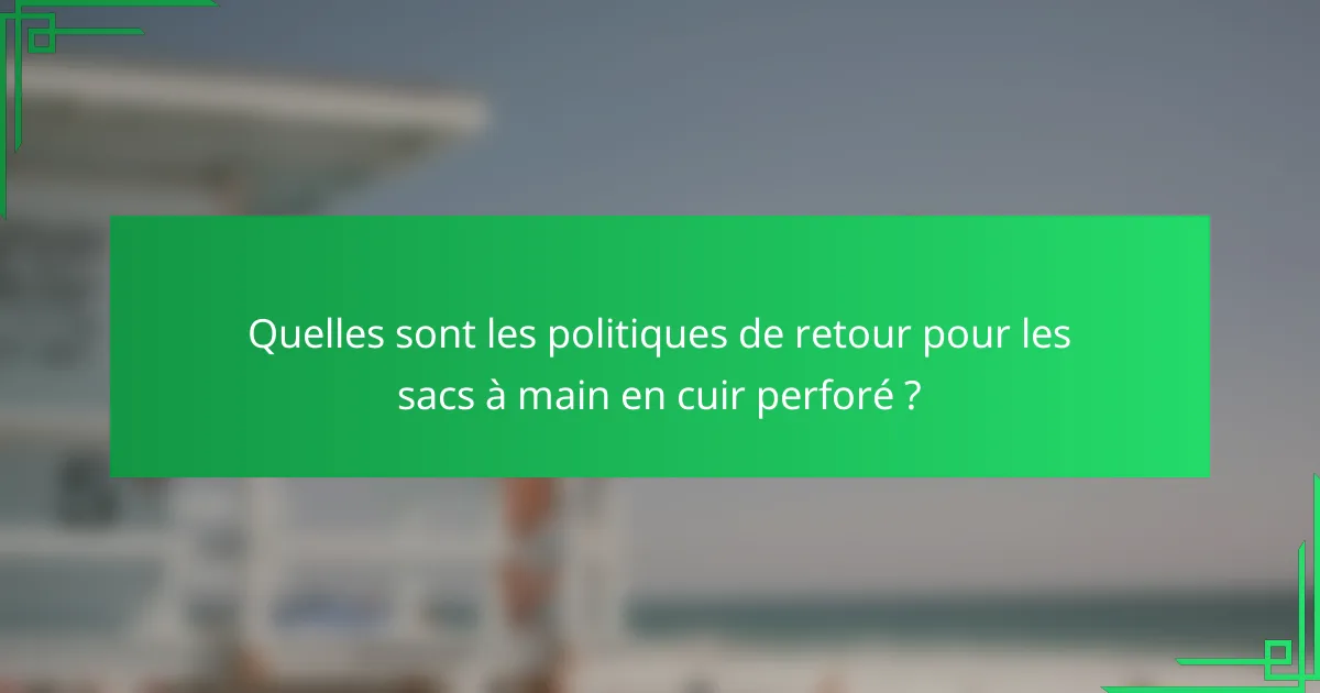 Quelles sont les politiques de retour pour les sacs à main en cuir perforé ?